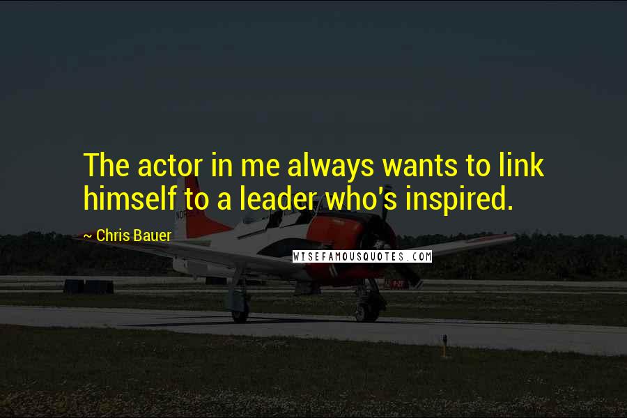 Chris Bauer Quotes: The actor in me always wants to link himself to a leader who's inspired.