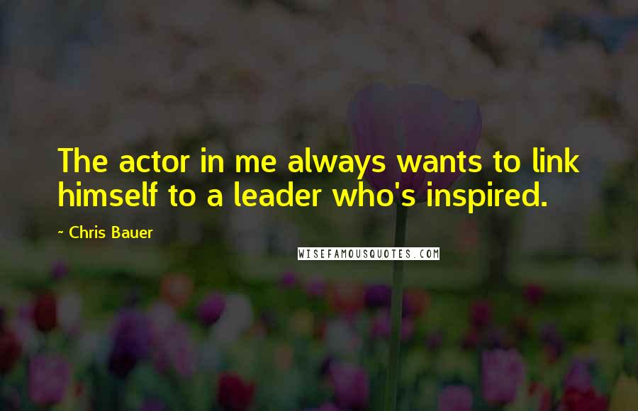 Chris Bauer Quotes: The actor in me always wants to link himself to a leader who's inspired.