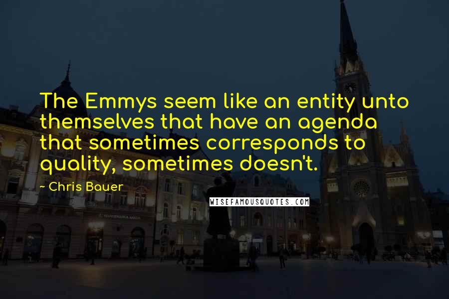 Chris Bauer Quotes: The Emmys seem like an entity unto themselves that have an agenda that sometimes corresponds to quality, sometimes doesn't.