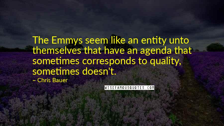 Chris Bauer Quotes: The Emmys seem like an entity unto themselves that have an agenda that sometimes corresponds to quality, sometimes doesn't.