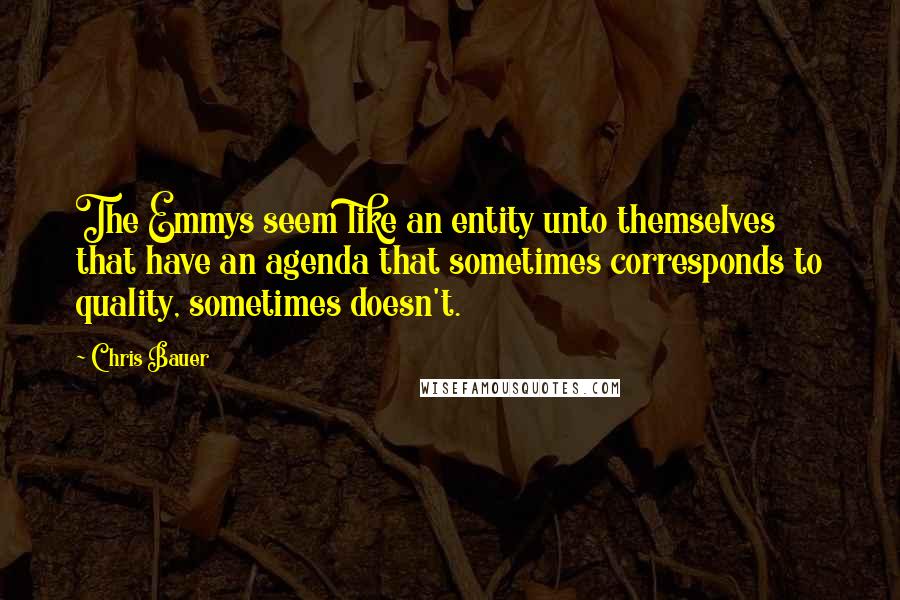 Chris Bauer Quotes: The Emmys seem like an entity unto themselves that have an agenda that sometimes corresponds to quality, sometimes doesn't.