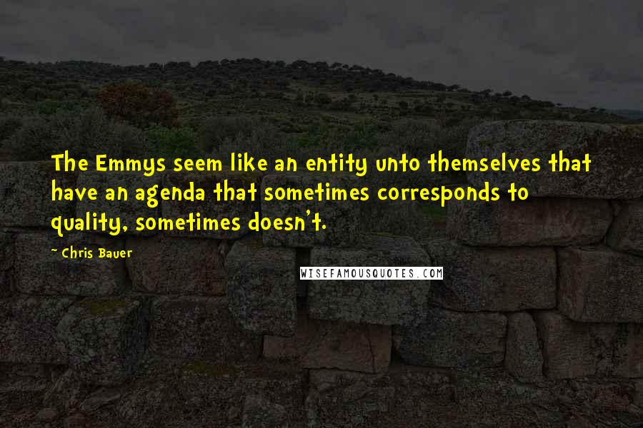 Chris Bauer Quotes: The Emmys seem like an entity unto themselves that have an agenda that sometimes corresponds to quality, sometimes doesn't.