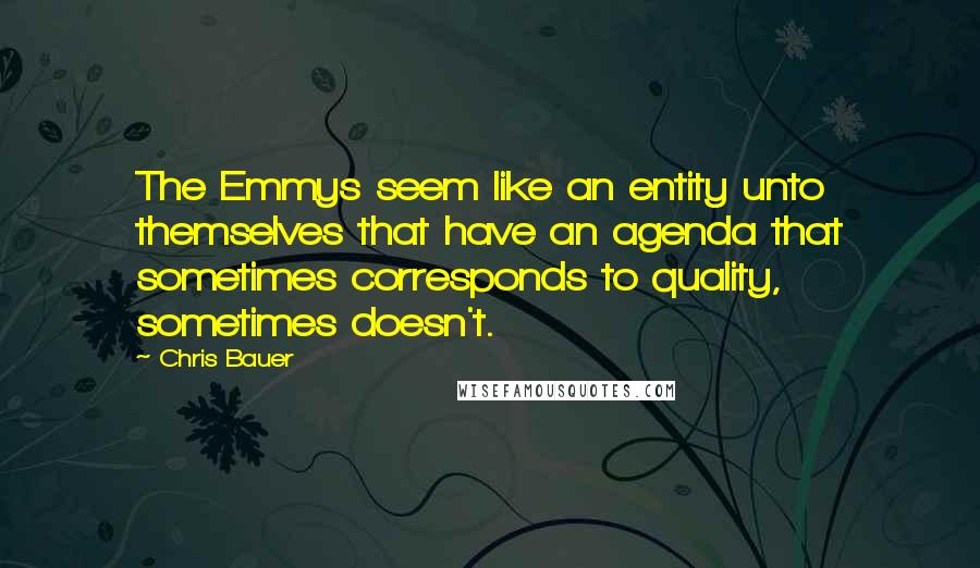 Chris Bauer Quotes: The Emmys seem like an entity unto themselves that have an agenda that sometimes corresponds to quality, sometimes doesn't.