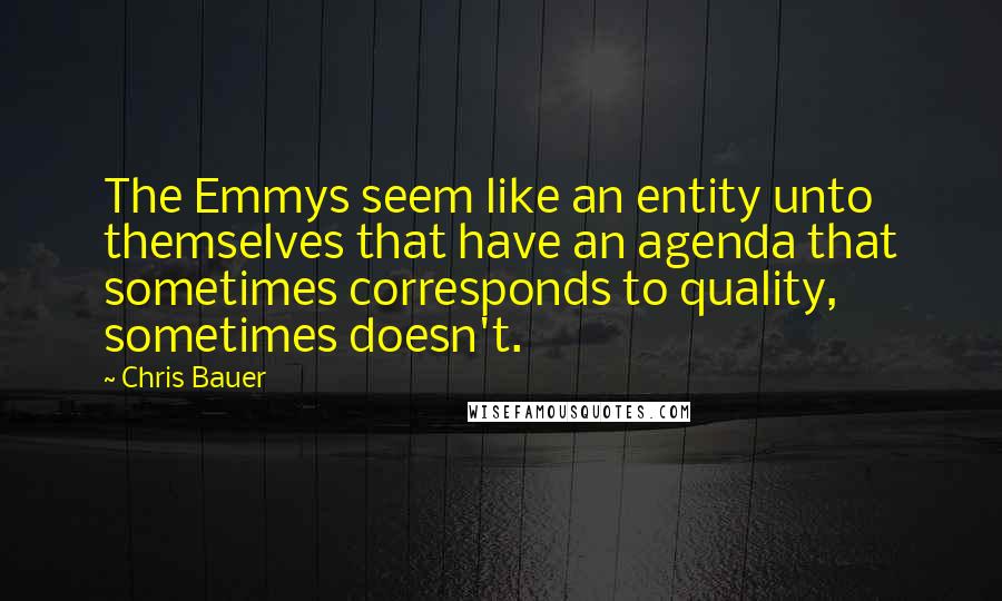 Chris Bauer Quotes: The Emmys seem like an entity unto themselves that have an agenda that sometimes corresponds to quality, sometimes doesn't.