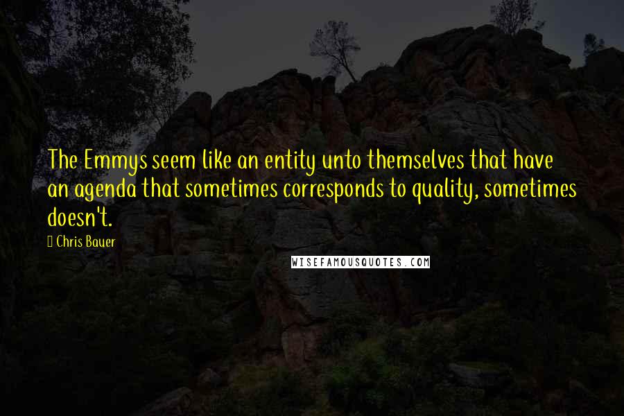 Chris Bauer Quotes: The Emmys seem like an entity unto themselves that have an agenda that sometimes corresponds to quality, sometimes doesn't.