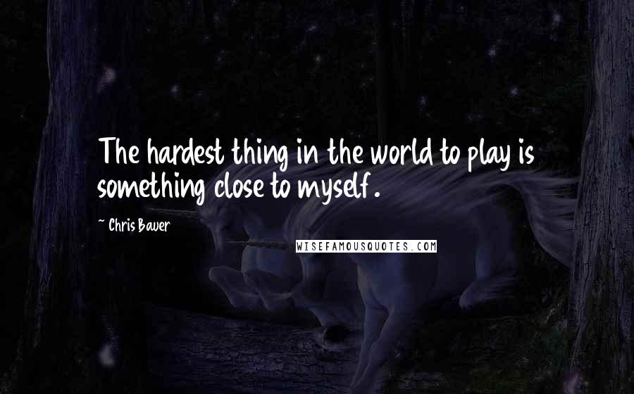 Chris Bauer Quotes: The hardest thing in the world to play is something close to myself.