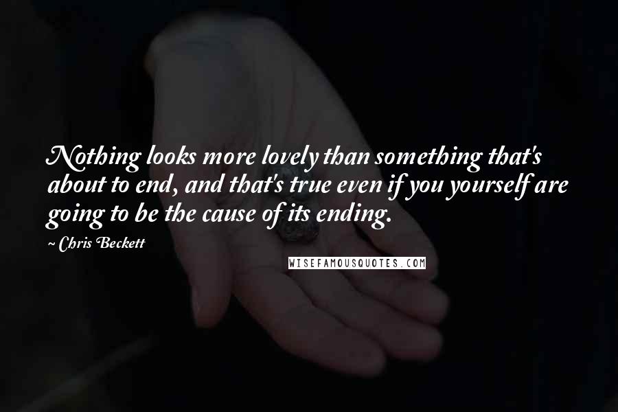 Chris Beckett Quotes: Nothing looks more lovely than something that's about to end, and that's true even if you yourself are going to be the cause of its ending.