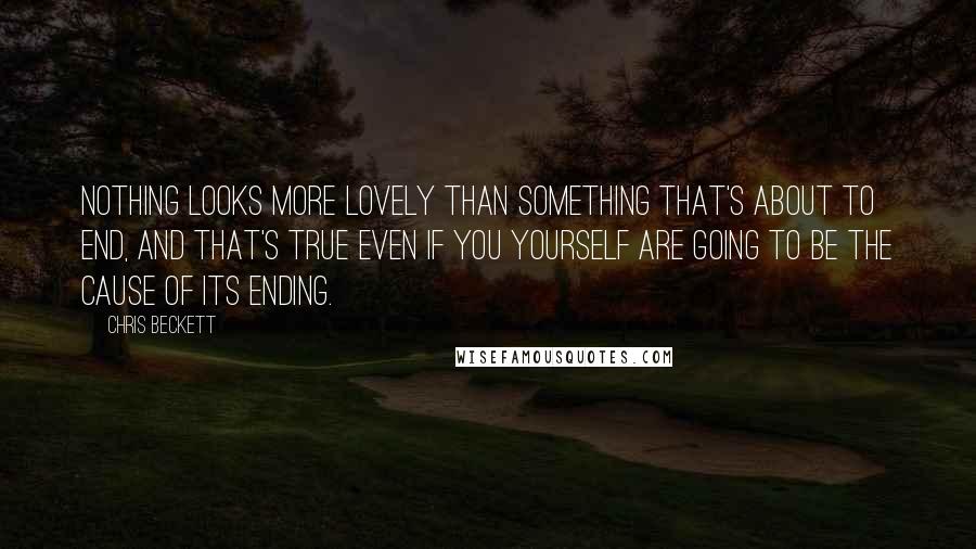 Chris Beckett Quotes: Nothing looks more lovely than something that's about to end, and that's true even if you yourself are going to be the cause of its ending.