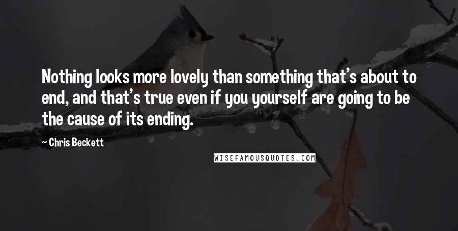 Chris Beckett Quotes: Nothing looks more lovely than something that's about to end, and that's true even if you yourself are going to be the cause of its ending.