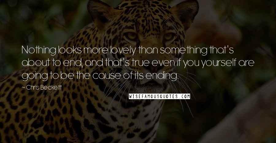 Chris Beckett Quotes: Nothing looks more lovely than something that's about to end, and that's true even if you yourself are going to be the cause of its ending.