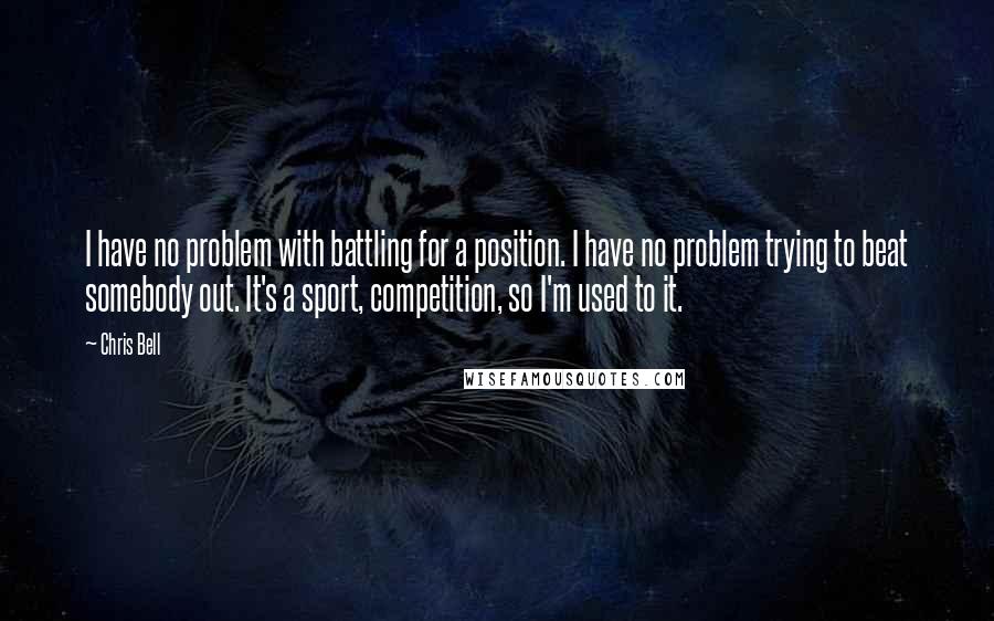 Chris Bell Quotes: I have no problem with battling for a position. I have no problem trying to beat somebody out. It's a sport, competition, so I'm used to it.