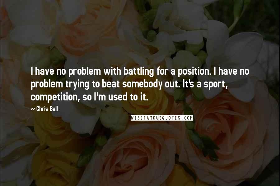 Chris Bell Quotes: I have no problem with battling for a position. I have no problem trying to beat somebody out. It's a sport, competition, so I'm used to it.