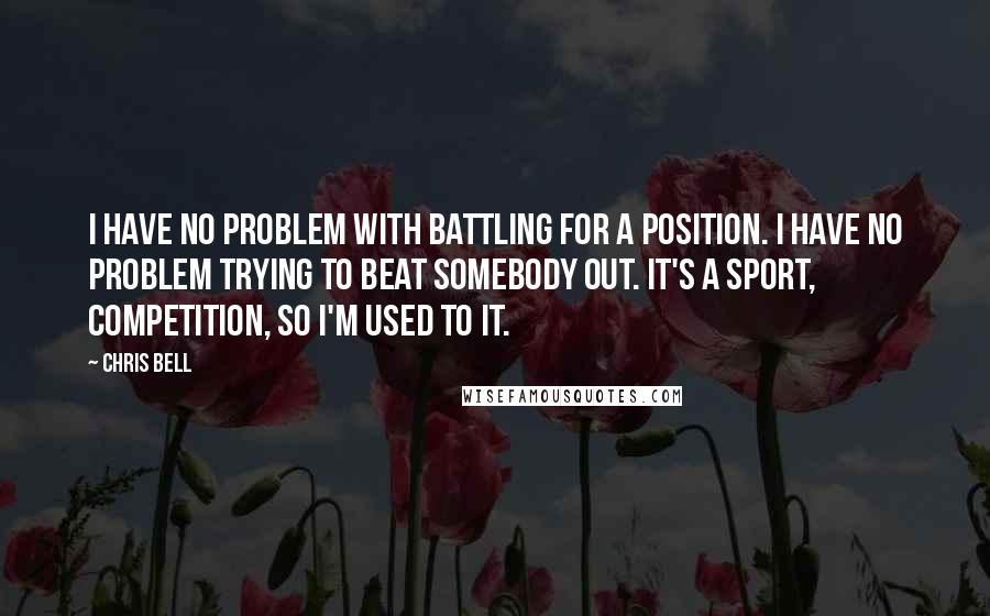 Chris Bell Quotes: I have no problem with battling for a position. I have no problem trying to beat somebody out. It's a sport, competition, so I'm used to it.