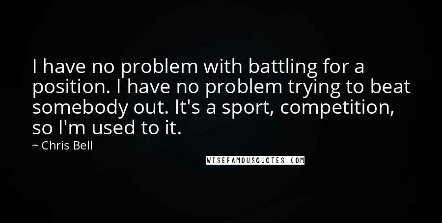 Chris Bell Quotes: I have no problem with battling for a position. I have no problem trying to beat somebody out. It's a sport, competition, so I'm used to it.