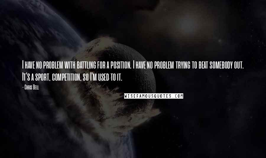 Chris Bell Quotes: I have no problem with battling for a position. I have no problem trying to beat somebody out. It's a sport, competition, so I'm used to it.