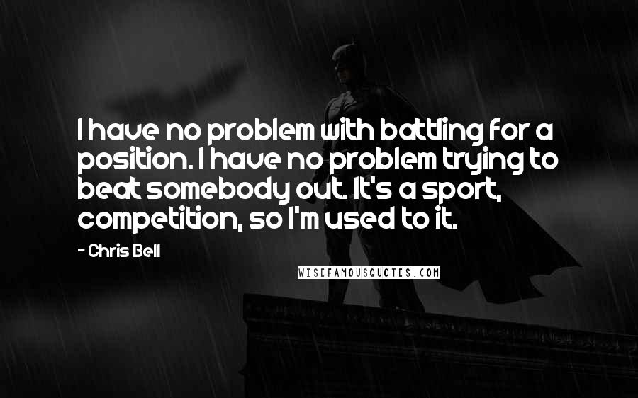 Chris Bell Quotes: I have no problem with battling for a position. I have no problem trying to beat somebody out. It's a sport, competition, so I'm used to it.