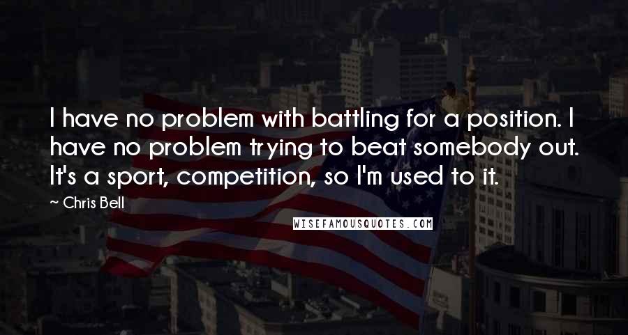 Chris Bell Quotes: I have no problem with battling for a position. I have no problem trying to beat somebody out. It's a sport, competition, so I'm used to it.