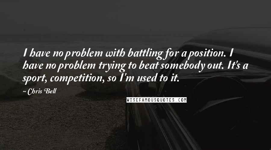 Chris Bell Quotes: I have no problem with battling for a position. I have no problem trying to beat somebody out. It's a sport, competition, so I'm used to it.