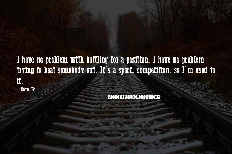 Chris Bell Quotes: I have no problem with battling for a position. I have no problem trying to beat somebody out. It's a sport, competition, so I'm used to it.