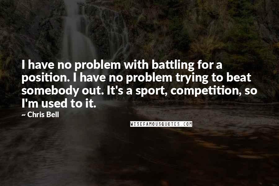 Chris Bell Quotes: I have no problem with battling for a position. I have no problem trying to beat somebody out. It's a sport, competition, so I'm used to it.