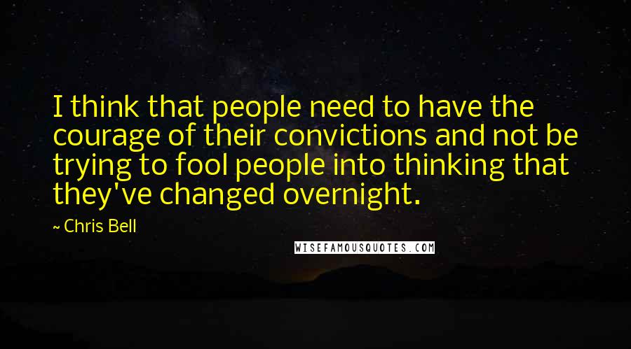 Chris Bell Quotes: I think that people need to have the courage of their convictions and not be trying to fool people into thinking that they've changed overnight.