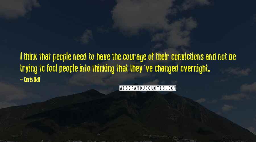 Chris Bell Quotes: I think that people need to have the courage of their convictions and not be trying to fool people into thinking that they've changed overnight.