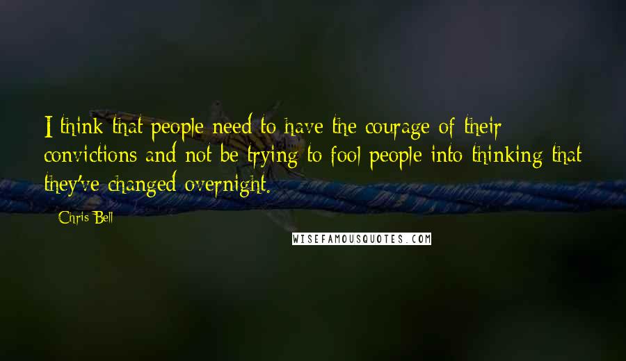 Chris Bell Quotes: I think that people need to have the courage of their convictions and not be trying to fool people into thinking that they've changed overnight.