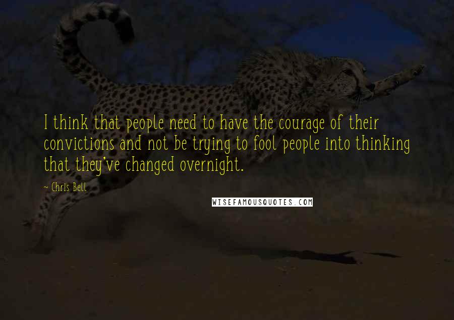 Chris Bell Quotes: I think that people need to have the courage of their convictions and not be trying to fool people into thinking that they've changed overnight.