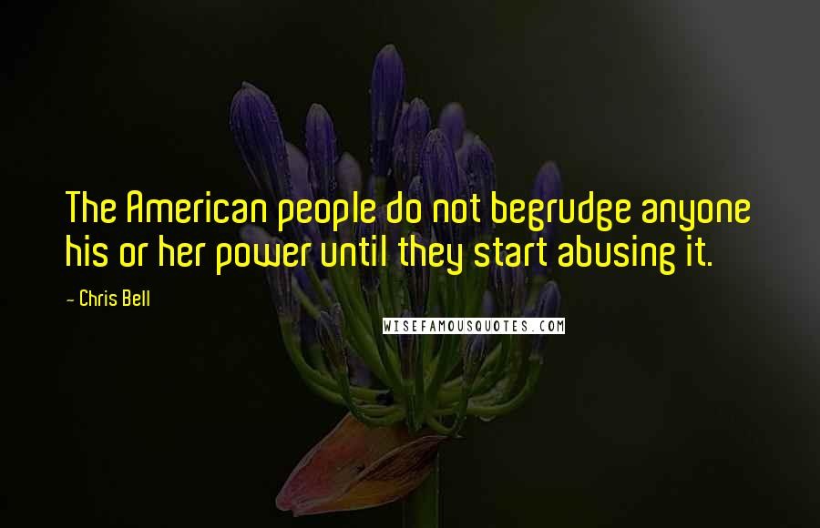 Chris Bell Quotes: The American people do not begrudge anyone his or her power until they start abusing it.