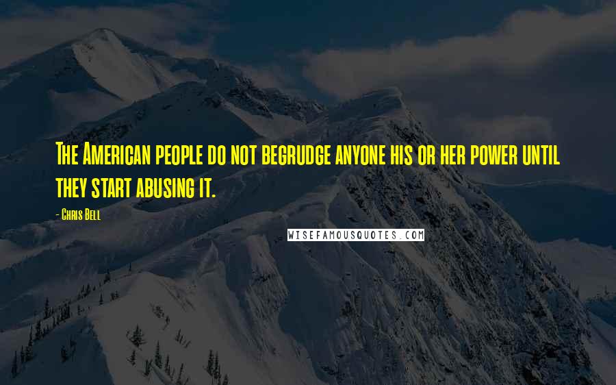 Chris Bell Quotes: The American people do not begrudge anyone his or her power until they start abusing it.