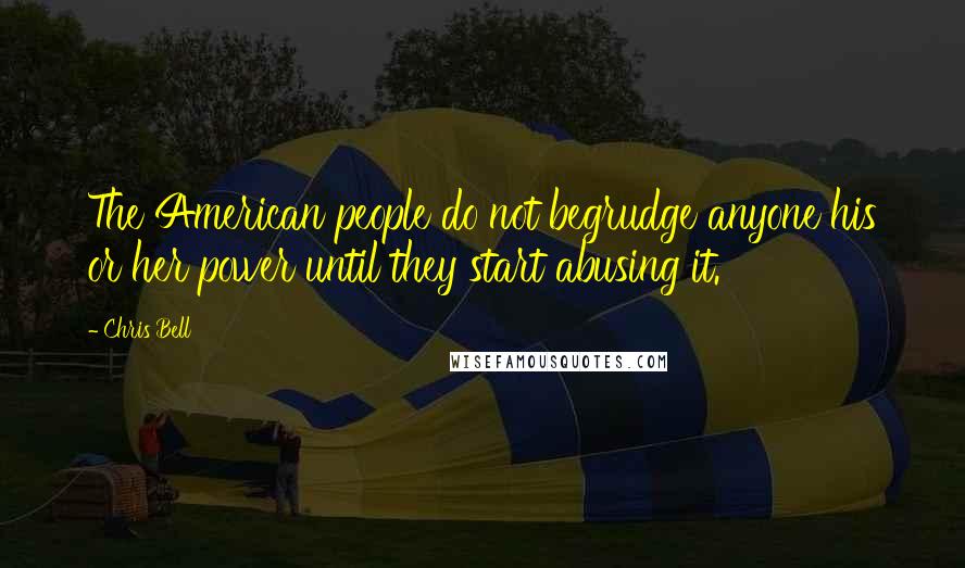 Chris Bell Quotes: The American people do not begrudge anyone his or her power until they start abusing it.