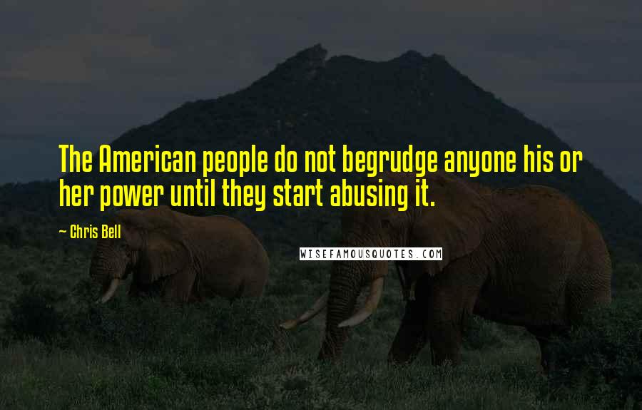 Chris Bell Quotes: The American people do not begrudge anyone his or her power until they start abusing it.