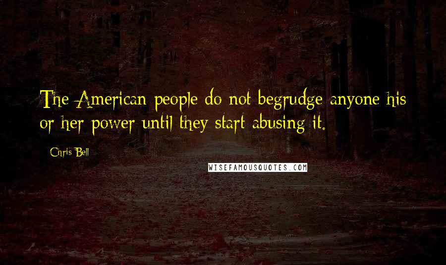 Chris Bell Quotes: The American people do not begrudge anyone his or her power until they start abusing it.