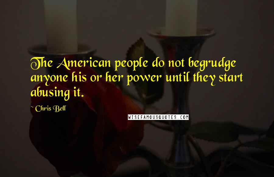Chris Bell Quotes: The American people do not begrudge anyone his or her power until they start abusing it.