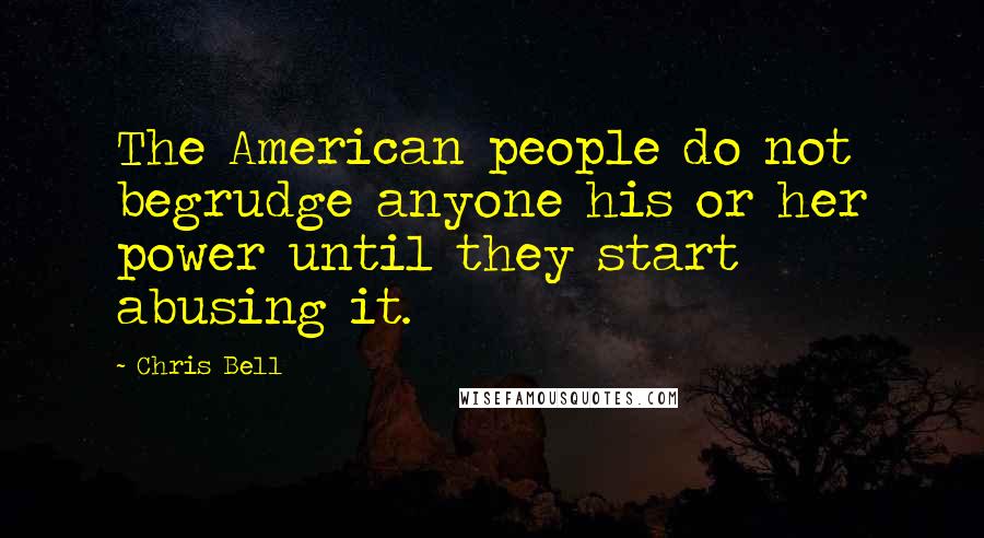 Chris Bell Quotes: The American people do not begrudge anyone his or her power until they start abusing it.