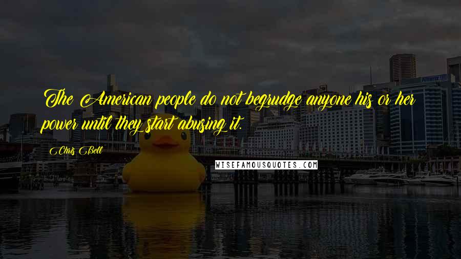 Chris Bell Quotes: The American people do not begrudge anyone his or her power until they start abusing it.