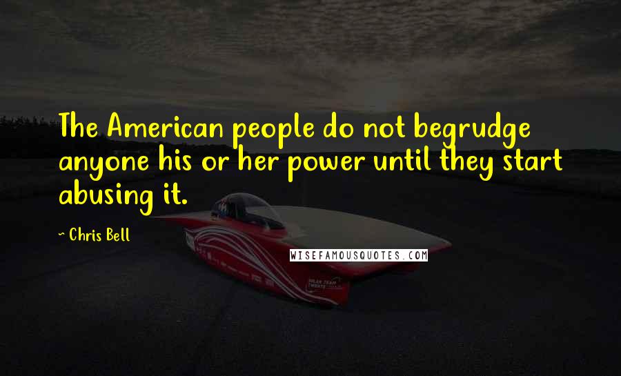 Chris Bell Quotes: The American people do not begrudge anyone his or her power until they start abusing it.