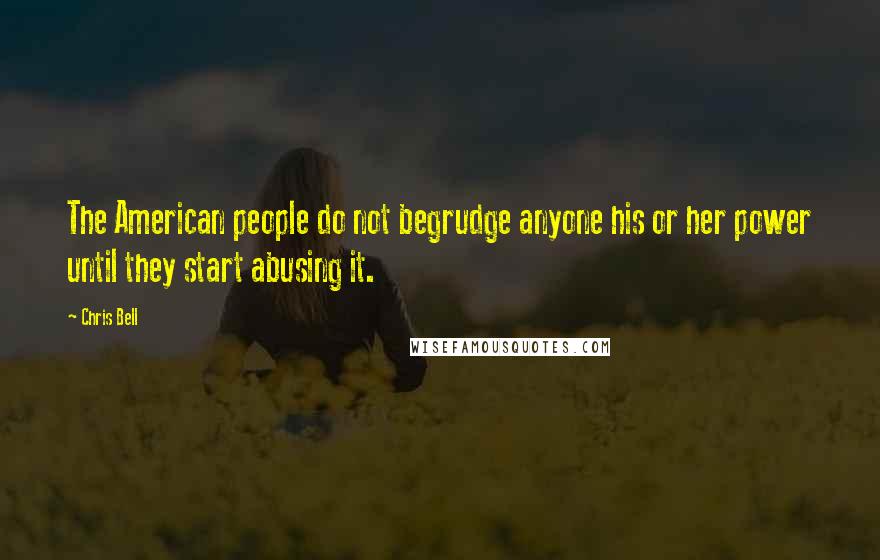 Chris Bell Quotes: The American people do not begrudge anyone his or her power until they start abusing it.