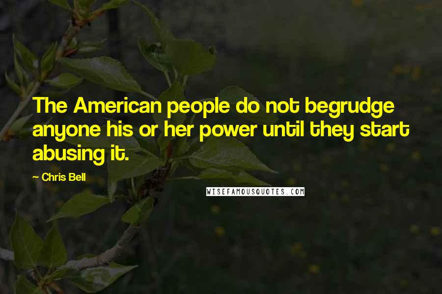 Chris Bell Quotes: The American people do not begrudge anyone his or her power until they start abusing it.