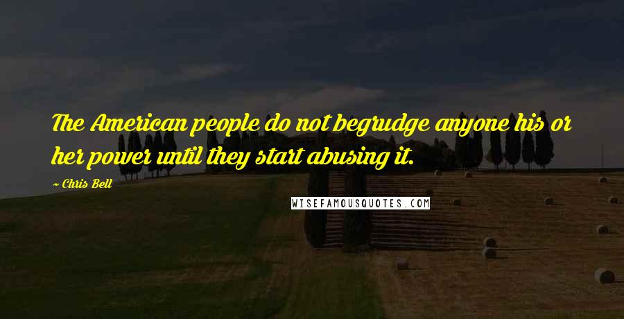 Chris Bell Quotes: The American people do not begrudge anyone his or her power until they start abusing it.