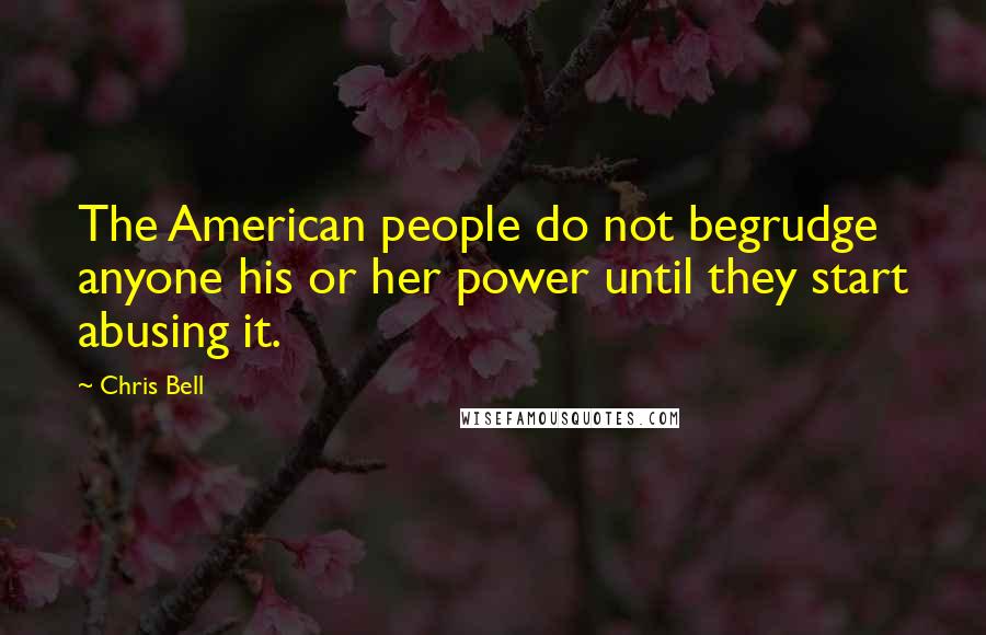 Chris Bell Quotes: The American people do not begrudge anyone his or her power until they start abusing it.