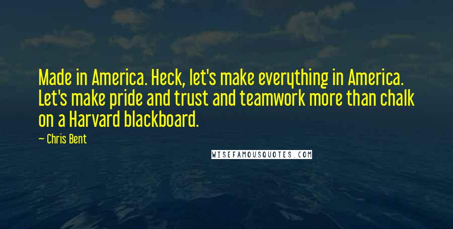 Chris Bent Quotes: Made in America. Heck, let's make everything in America. Let's make pride and trust and teamwork more than chalk on a Harvard blackboard.