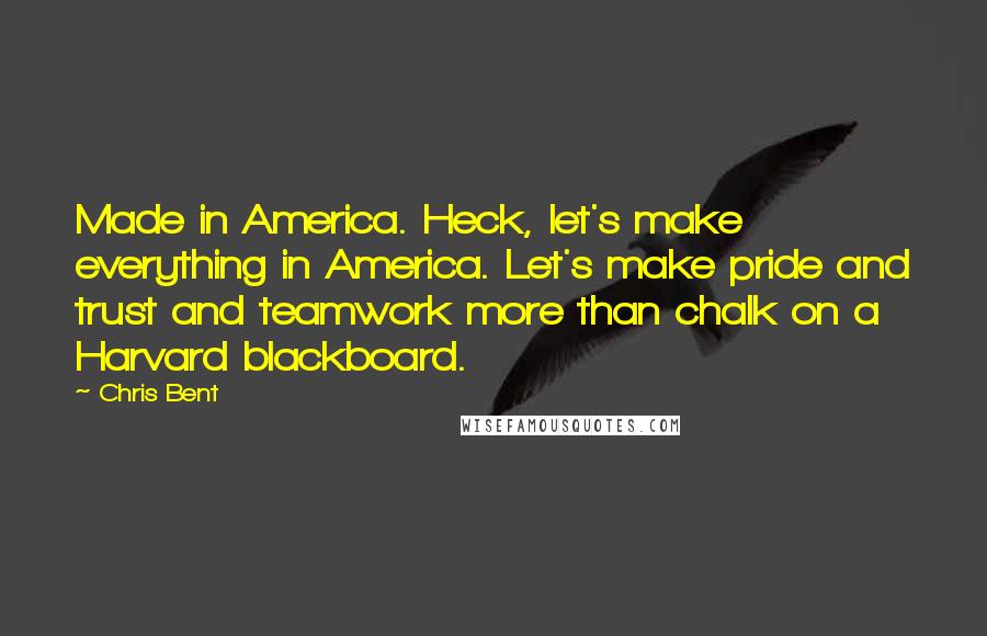 Chris Bent Quotes: Made in America. Heck, let's make everything in America. Let's make pride and trust and teamwork more than chalk on a Harvard blackboard.