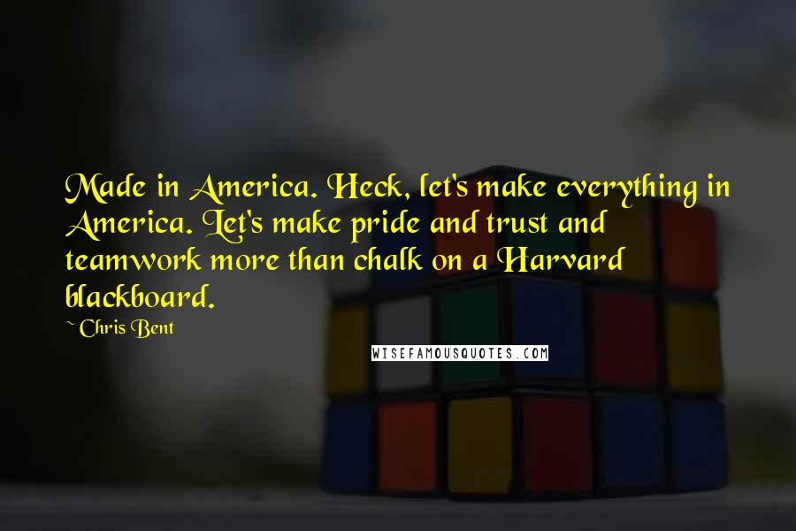 Chris Bent Quotes: Made in America. Heck, let's make everything in America. Let's make pride and trust and teamwork more than chalk on a Harvard blackboard.