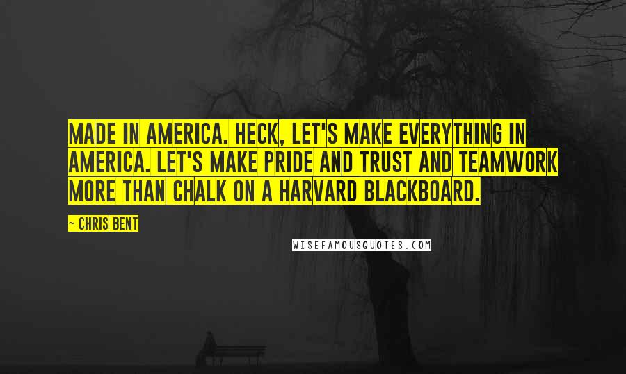 Chris Bent Quotes: Made in America. Heck, let's make everything in America. Let's make pride and trust and teamwork more than chalk on a Harvard blackboard.