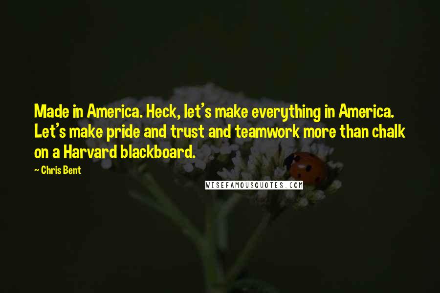 Chris Bent Quotes: Made in America. Heck, let's make everything in America. Let's make pride and trust and teamwork more than chalk on a Harvard blackboard.