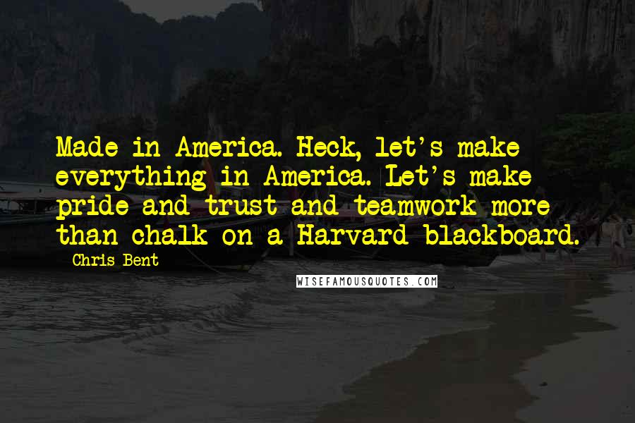 Chris Bent Quotes: Made in America. Heck, let's make everything in America. Let's make pride and trust and teamwork more than chalk on a Harvard blackboard.