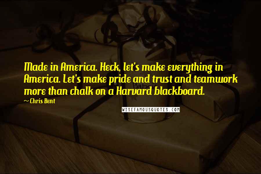 Chris Bent Quotes: Made in America. Heck, let's make everything in America. Let's make pride and trust and teamwork more than chalk on a Harvard blackboard.