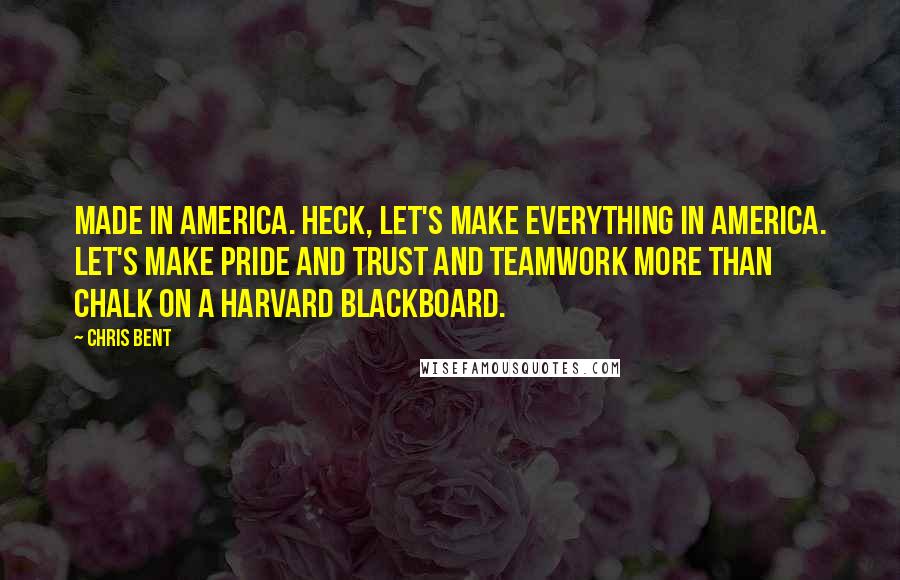 Chris Bent Quotes: Made in America. Heck, let's make everything in America. Let's make pride and trust and teamwork more than chalk on a Harvard blackboard.