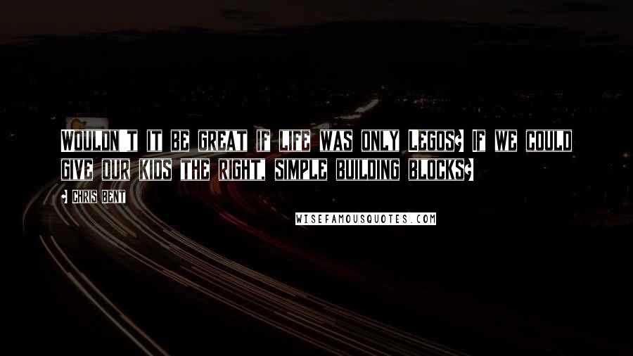 Chris Bent Quotes: Wouldn't it be great if life was only Legos? If we could give our kids the right, simple building blocks?